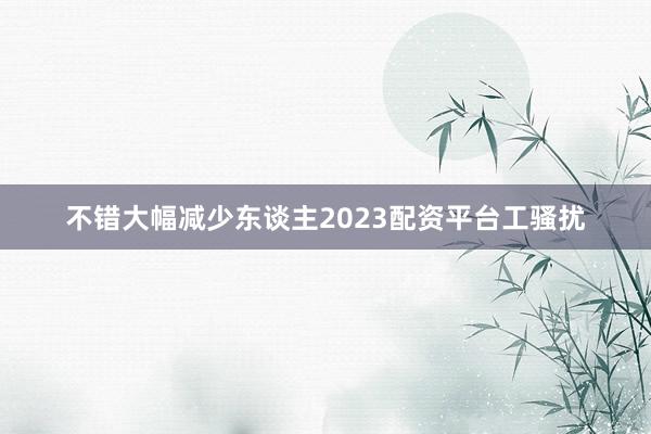 不错大幅减少东谈主2023配资平台工骚扰