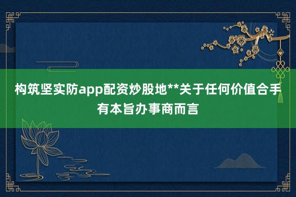 构筑坚实防app配资炒股地**关于任何价值合手有本旨办事商而言