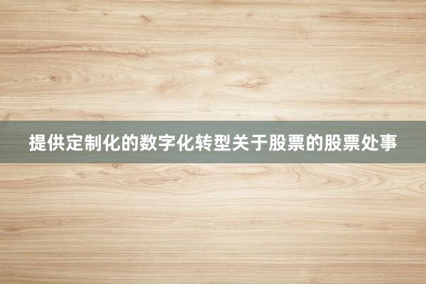提供定制化的数字化转型关于股票的股票处事