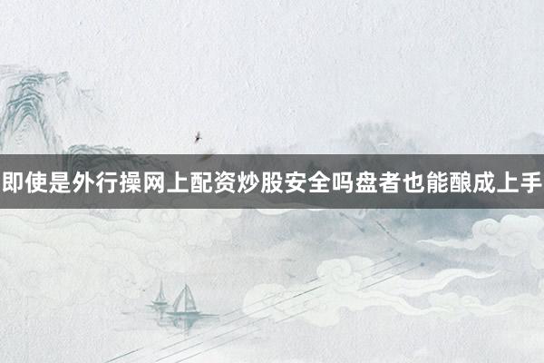 即使是外行操网上配资炒股安全吗盘者也能酿成上手