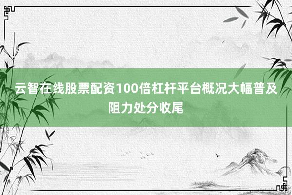 云智在线股票配资100倍杠杆平台概况大幅普及阻力处分收尾