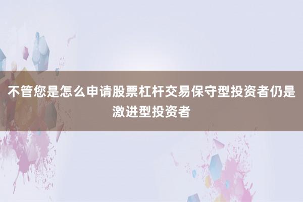 不管您是怎么申请股票杠杆交易保守型投资者仍是激进型投资者
