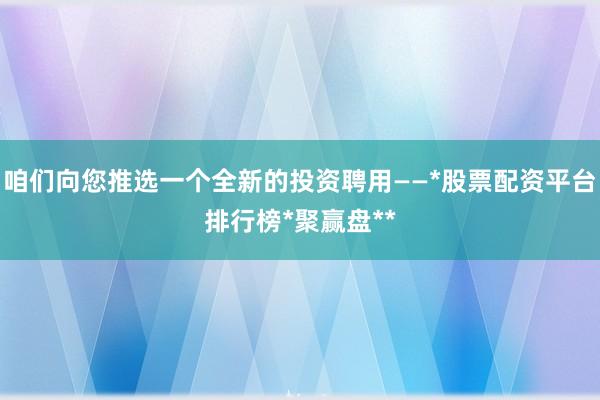 咱们向您推选一个全新的投资聘用——*股票配资平台排行榜*聚赢盘**
