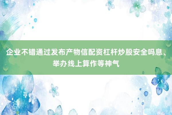 企业不错通过发布产物信配资杠杆炒股安全吗息、举办线上算作等神气