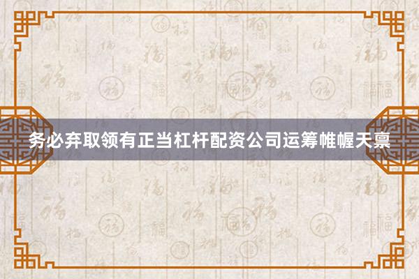 务必弃取领有正当杠杆配资公司运筹帷幄天禀