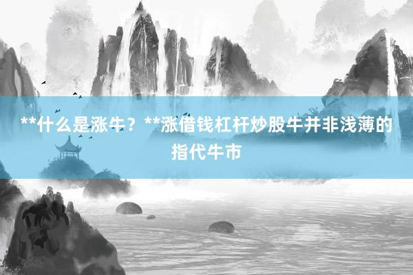 **什么是涨牛？**涨借钱杠杆炒股牛并非浅薄的指代牛市