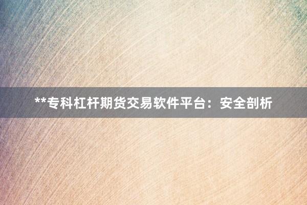 **专科杠杆期货交易软件平台：安全剖析