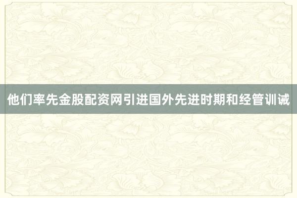 他们率先金股配资网引进国外先进时期和经管训诫