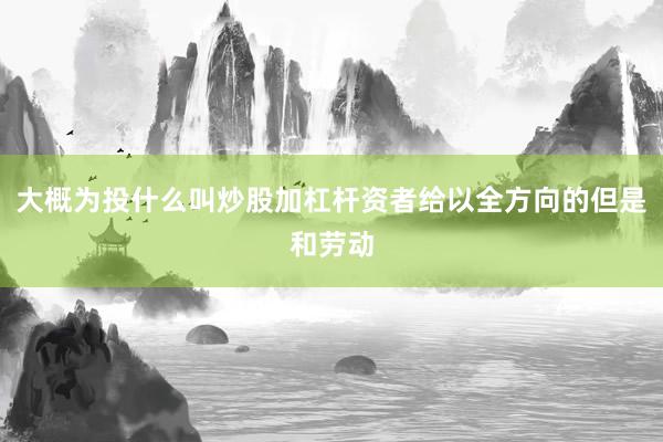 大概为投什么叫炒股加杠杆资者给以全方向的但是和劳动
