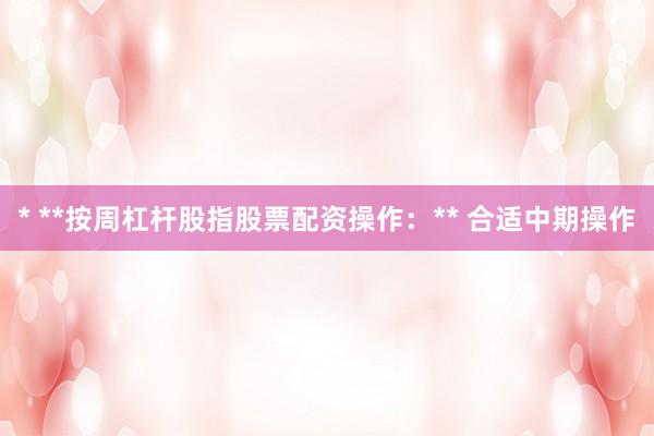 * **按周杠杆股指股票配资操作：** 合适中期操作