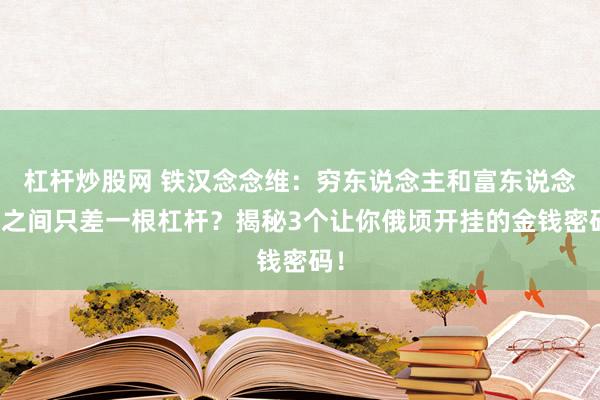 杠杆炒股网 铁汉念念维：穷东说念主和富东说念主之间只差一根杠杆？揭秘3个让你俄顷开挂的金钱密码！