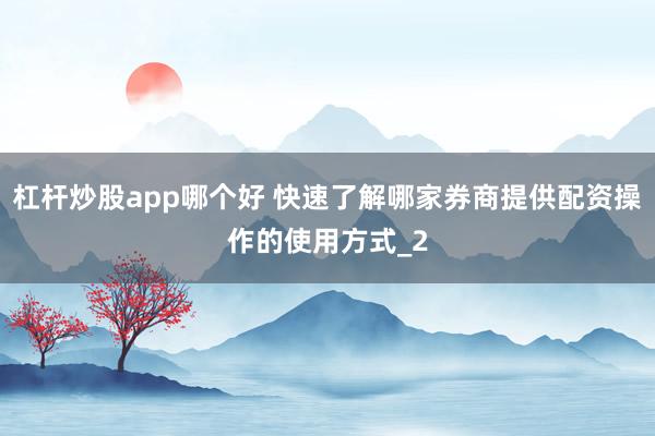 杠杆炒股app哪个好 快速了解哪家券商提供配资操作的使用方式_2