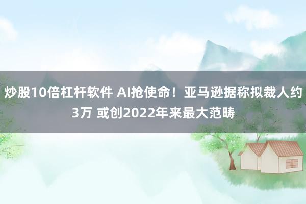炒股10倍杠杆软件 AI抢使命！亚马逊据称拟裁人约3万 或创2022年来最大范畴