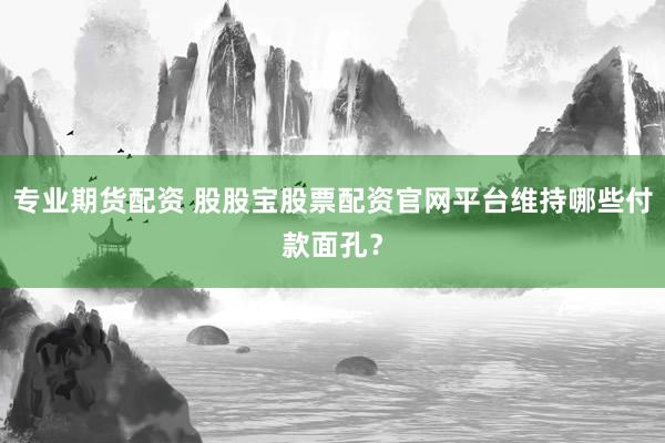 专业期货配资 股股宝股票配资官网平台维持哪些付款面孔?