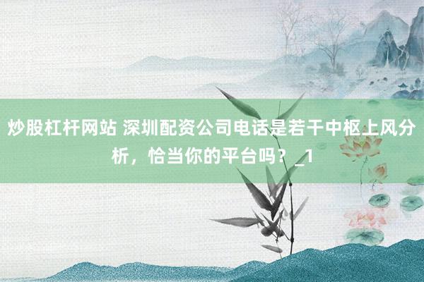 炒股杠杆网站 深圳配资公司电话是若干中枢上风分析，恰当你的平台吗？_1