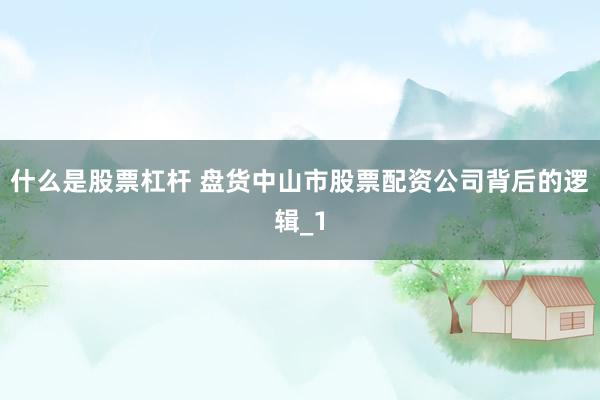 什么是股票杠杆 盘货中山市股票配资公司背后的逻辑_1