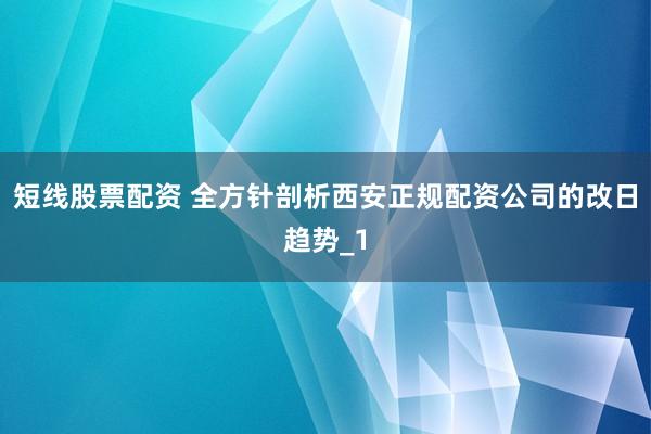 短线股票配资 全方针剖析西安正规配资公司的改日趋势_1