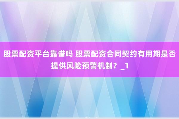 股票配资平台靠谱吗 股票配资合同契约有用期是否提供风险预警机制？_1
