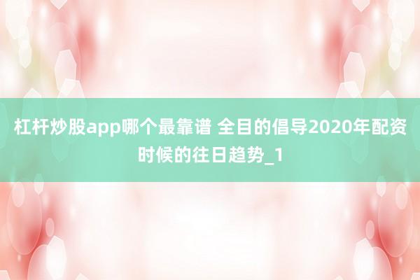 杠杆炒股app哪个最靠谱 全目的倡导2020年配资时候的往日趋势_1
