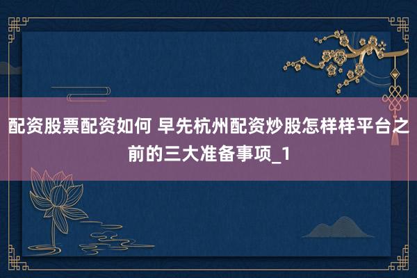 配资股票配资如何 早先杭州配资炒股怎样样平台之前的三大准备事项_1