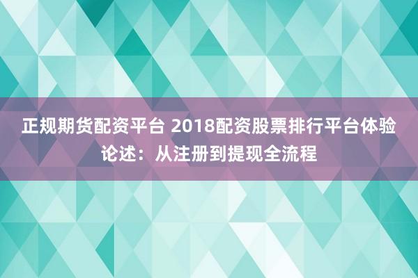 正规期货配资平台 2018配资股票排行平台体验论述：从注册到提现全流程