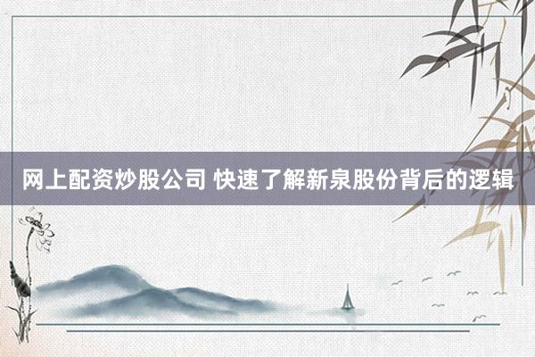网上配资炒股公司 快速了解新泉股份背后的逻辑