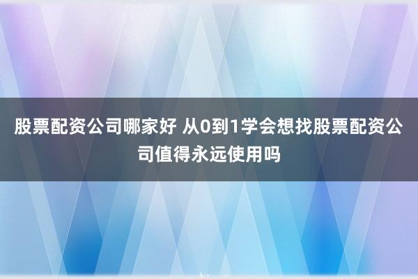 股票配资公司哪家好 从0到1学会想找股票配资公司值得永远使用吗
