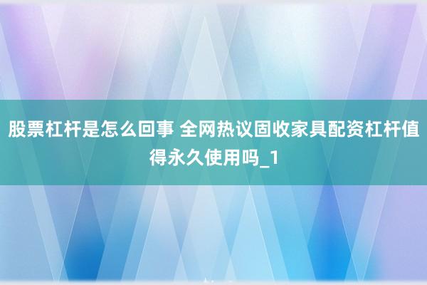 股票杠杆是怎么回事 全网热议固收家具配资杠杆值得永久使用吗_1