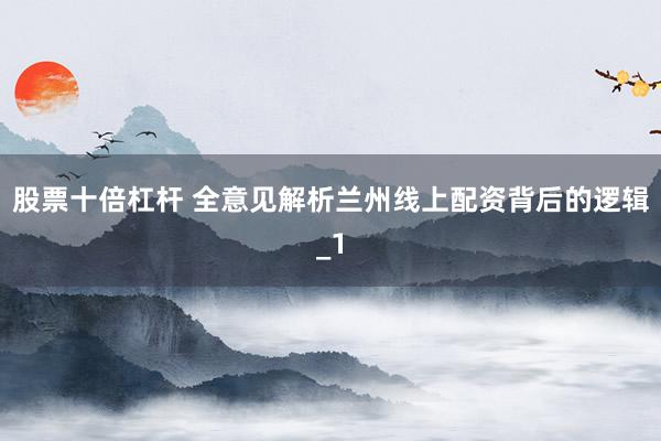 股票十倍杠杆 全意见解析兰州线上配资背后的逻辑_1