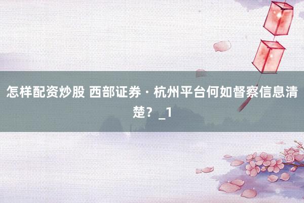 怎样配资炒股 西部证券 · 杭州平台何如督察信息清楚？_1
