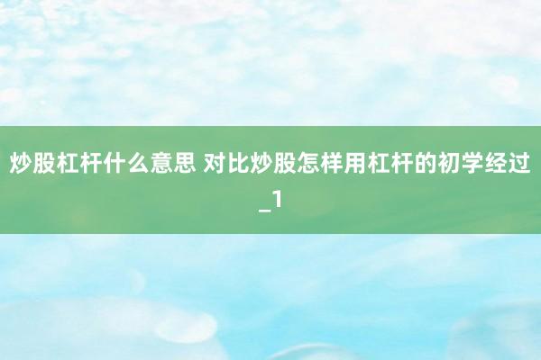 炒股杠杆什么意思 对比炒股怎样用杠杆的初学经过_1