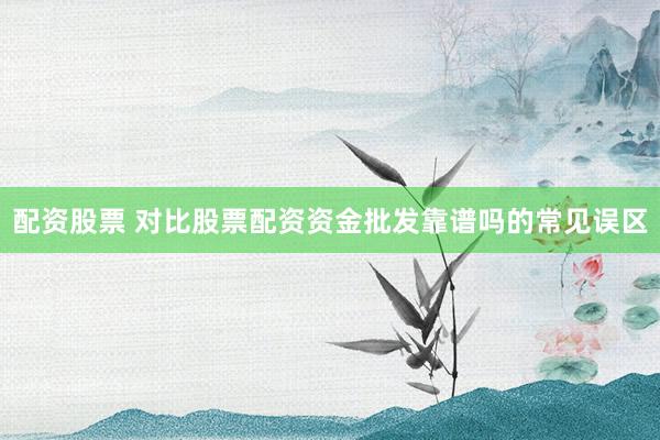 配资股票 对比股票配资资金批发靠谱吗的常见误区