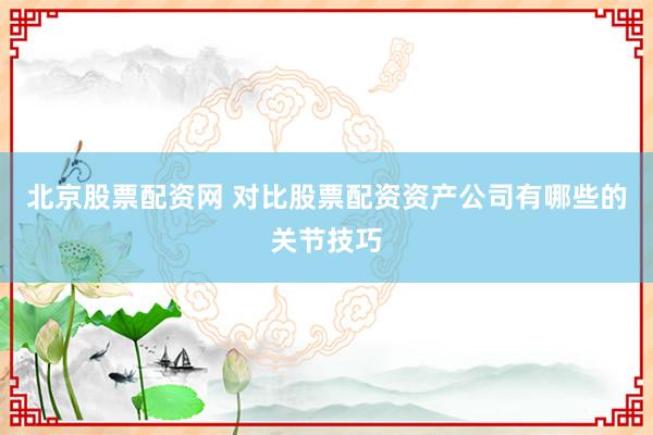 北京股票配资网 对比股票配资资产公司有哪些的关节技巧