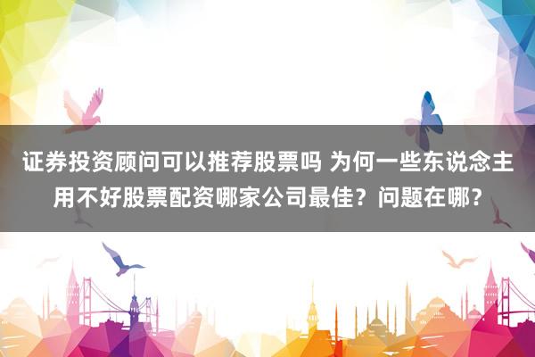 证券投资顾问可以推荐股票吗 为何一些东说念主用不好股票配资哪家公司最佳？问题在哪？