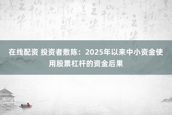在线配资 投资者敷陈：2025年以来中小资金使用股票杠杆的资金后果