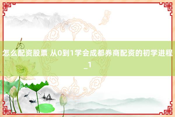 怎么配资股票 从0到1学会成都券商配资的初学进程_1