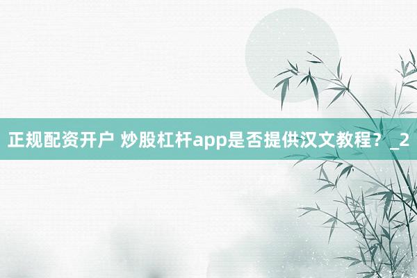 正规配资开户 炒股杠杆app是否提供汉文教程？_2