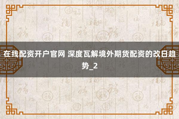 在线配资开户官网 深度瓦解境外期货配资的改日趋势_2
