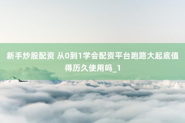 新手炒股配资 从0到1学会配资平台跑路大起底值得历久使用吗_1