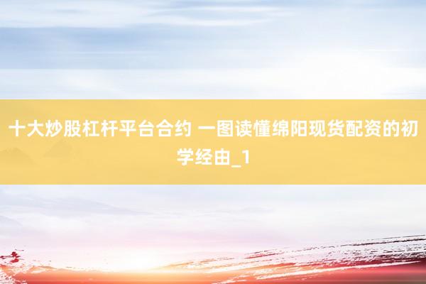 十大炒股杠杆平台合约 一图读懂绵阳现货配资的初学经由_1