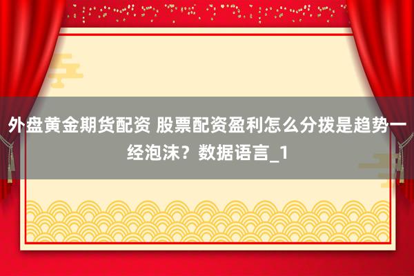 外盘黄金期货配资 股票配资盈利怎么分拨是趋势一经泡沫?数据语言_1