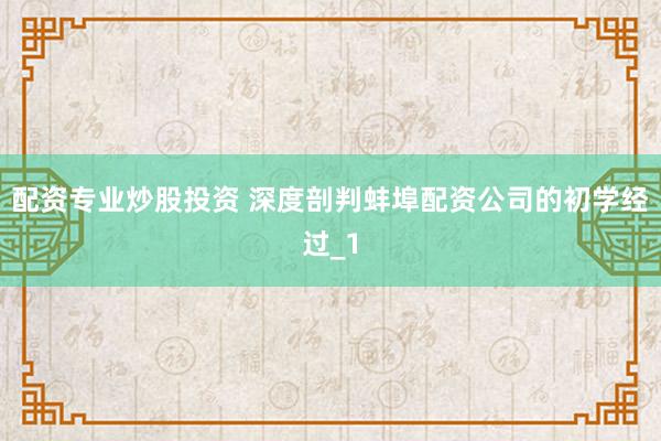 配资专业炒股投资 深度剖判蚌埠配资公司的初学经过_1