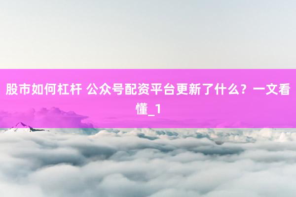 股市如何杠杆 公众号配资平台更新了什么？一文看懂_1