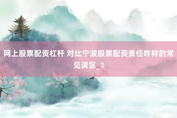 网上股票配资杠杆 对比宁波股票配资责任咋样的常见误区_1