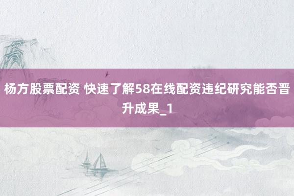 杨方股票配资 快速了解58在线配资违纪研究能否晋升成果_1