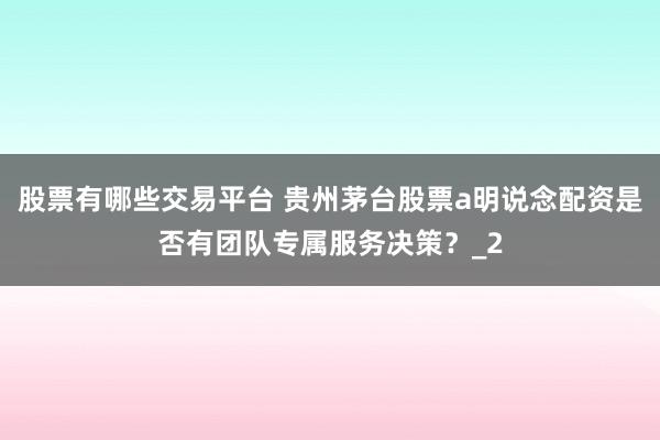 股票有哪些交易平台 贵州茅台股票a明说念配资是否有团队专属服务决策？_2