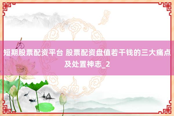 短期股票配资平台 股票配资盘值若干钱的三大痛点及处置神志_2