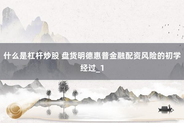 什么是杠杆炒股 盘货明德惠普金融配资风险的初学经过_1