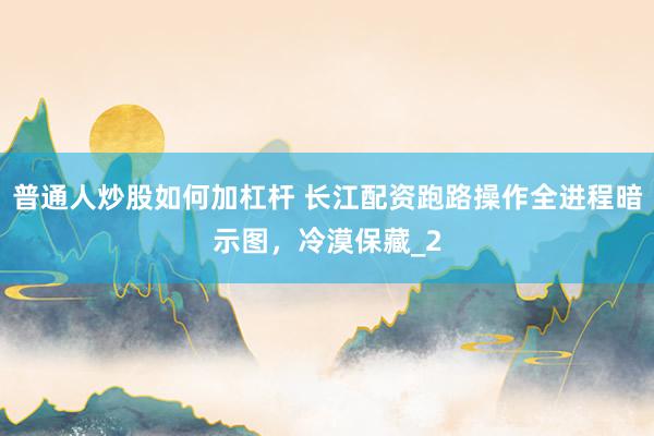 普通人炒股如何加杠杆 长江配资跑路操作全进程暗示图，冷漠保藏_2