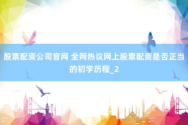 股票配资公司官网 全网热议网上股票配资是否正当的初学历程_2